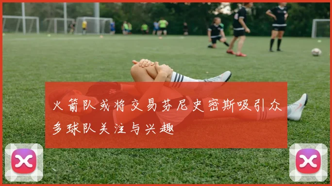 火箭队或将交易芬尼史密斯吸引众多球队关注与兴趣
