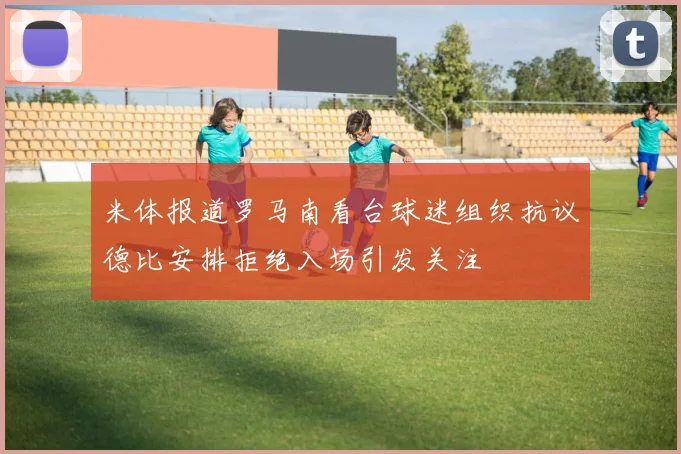 米体报道罗马南看台球迷组织抗议德比安排拒绝入场引发关注