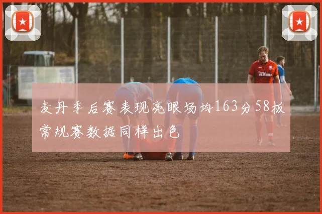 麦丹季后赛表现亮眼场均163分58板常规赛数据同样出色