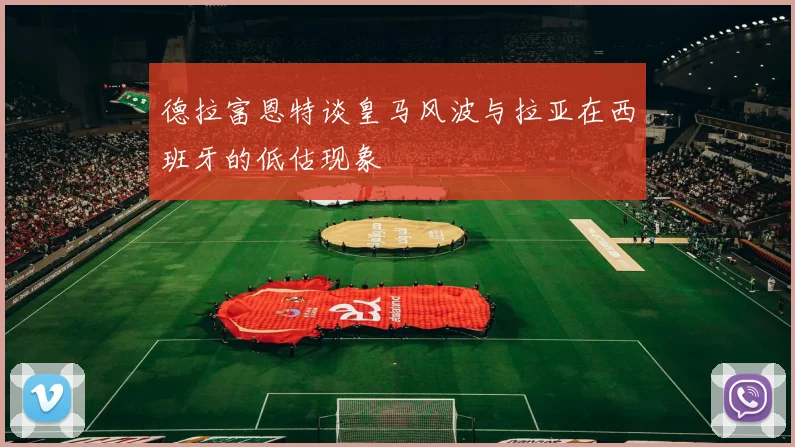 德拉富恩特谈皇马风波与拉亚在西班牙的低估现象
