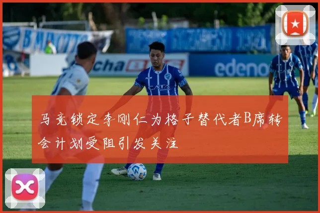 马竞锁定李刚仁为格子替代者B席转会计划受阻引发关注