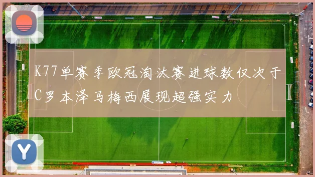 K77单赛季欧冠淘汰赛进球数仅次于C罗本泽马梅西展现超强实力