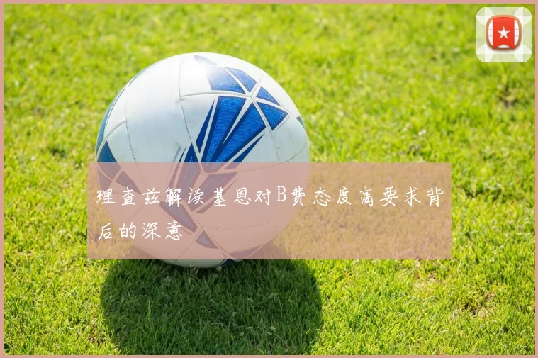理查兹解读基恩对B费态度高要求背后的深意