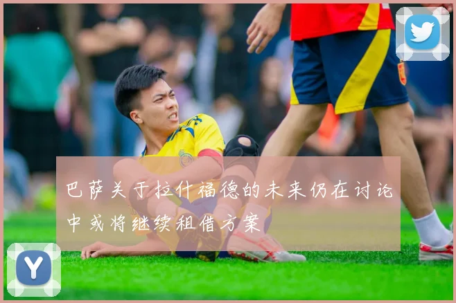 巴萨关于拉什福德的未来仍在讨论中或将继续租借方案