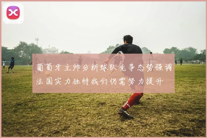 葡萄牙主帅分析球队竞争态势强调法国实力独特我们仍需努力提升