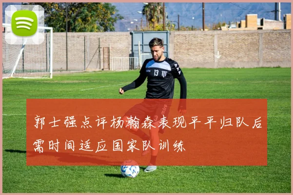 郭士强点评杨瀚森表现平平归队后需时间适应国家队训练
