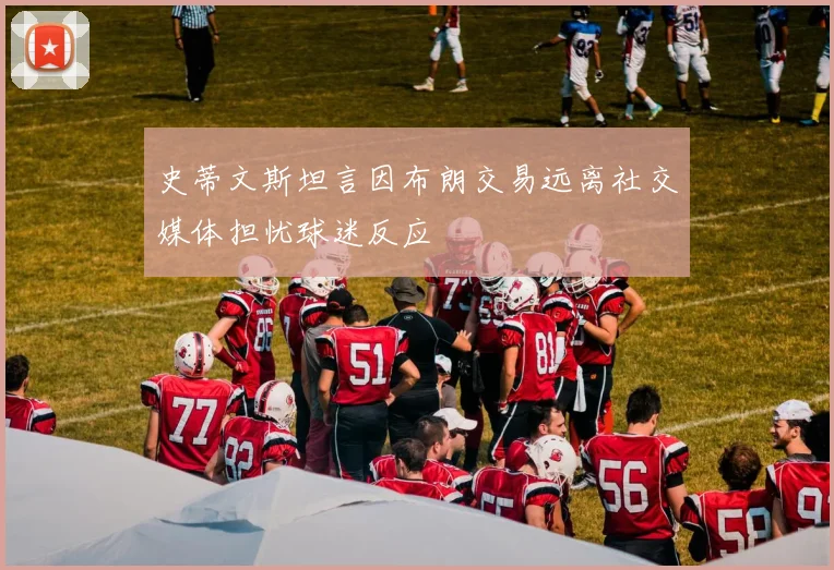 史蒂文斯坦言因布朗交易远离社交媒体担忧球迷反应