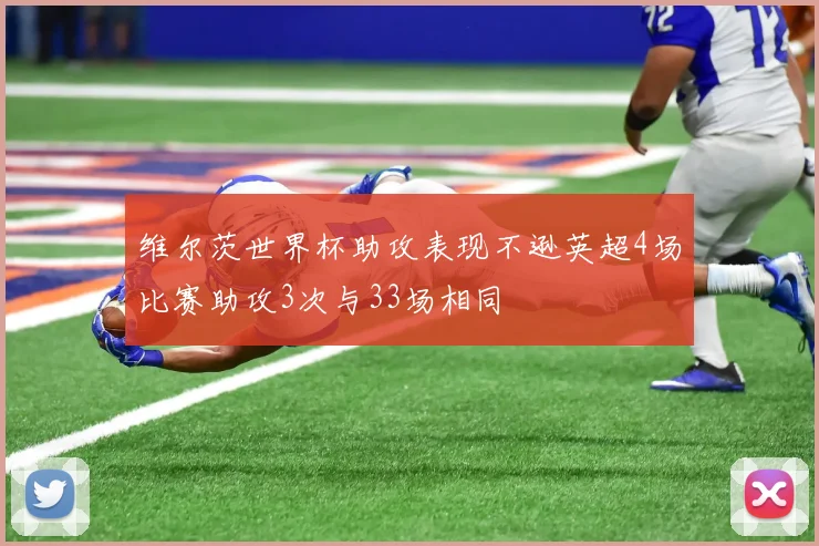 维尔茨世界杯助攻表现不逊英超4场比赛助攻3次与33场相同