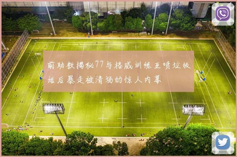 前助教揭秘77与格威训练互喷垃圾话后暴走被清场的惊人内幕